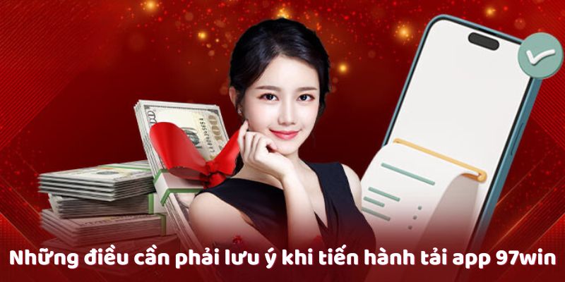 Khi tải app 97win cần lưu ý một số vấn đề để quá trình cài đặt diễn ra thuận lợi